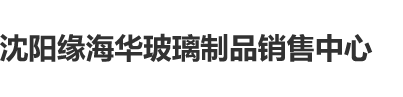 操逼视频红色沈阳缘海华玻璃制品销售中心